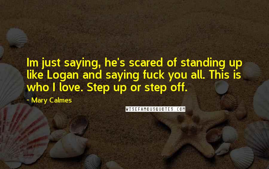 Mary Calmes Quotes: Im just saying, he's scared of standing up like Logan and saying fuck you all. This is who I love. Step up or step off.