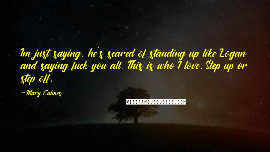 Mary Calmes Quotes: Im just saying, he's scared of standing up like Logan and saying fuck you all. This is who I love. Step up or step off.