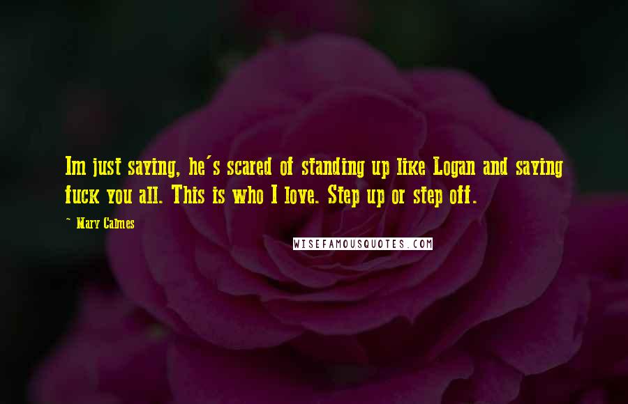 Mary Calmes Quotes: Im just saying, he's scared of standing up like Logan and saying fuck you all. This is who I love. Step up or step off.