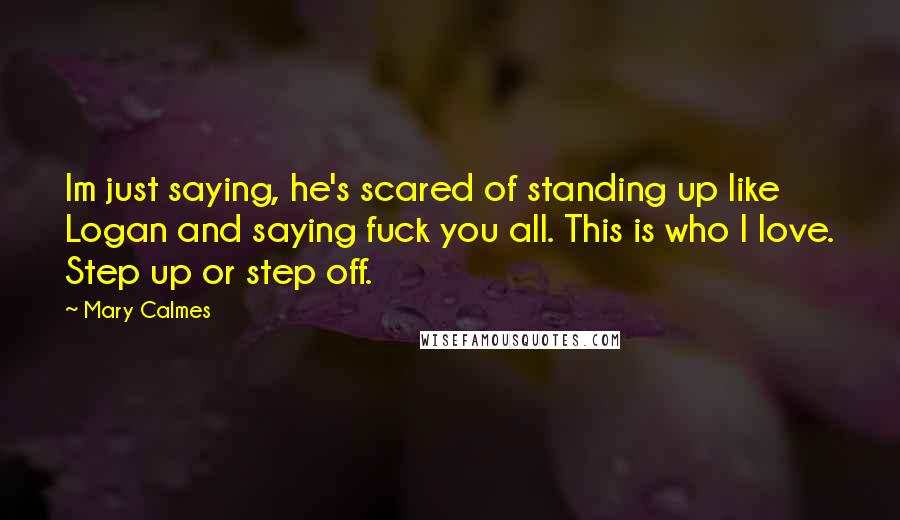 Mary Calmes Quotes: Im just saying, he's scared of standing up like Logan and saying fuck you all. This is who I love. Step up or step off.