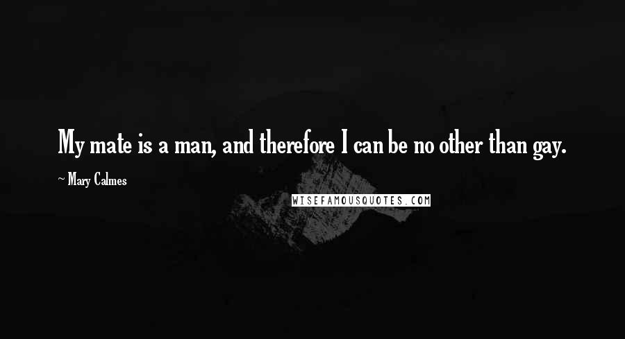 Mary Calmes Quotes: My mate is a man, and therefore I can be no other than gay.