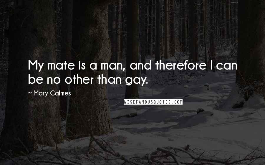 Mary Calmes Quotes: My mate is a man, and therefore I can be no other than gay.