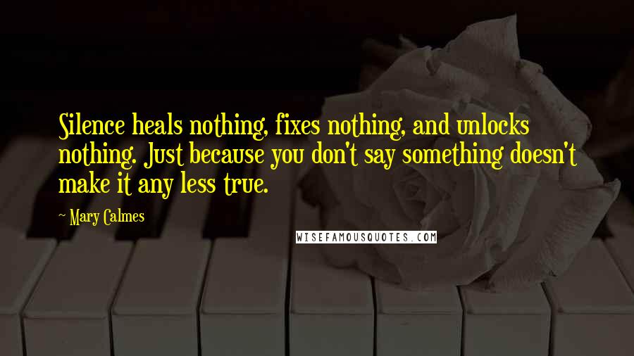 Mary Calmes Quotes: Silence heals nothing, fixes nothing, and unlocks nothing. Just because you don't say something doesn't make it any less true.