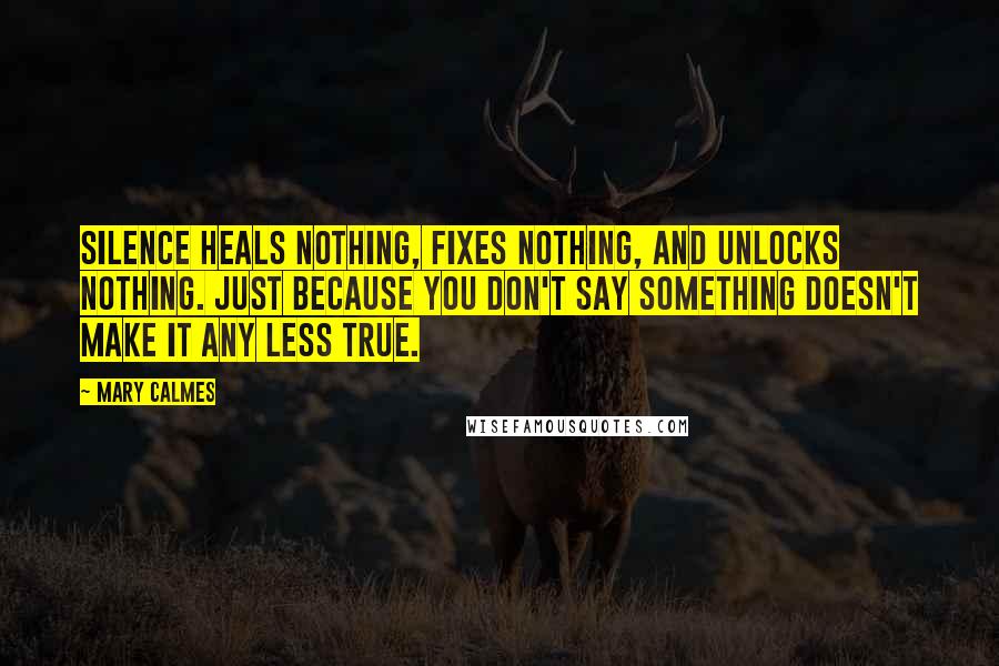 Mary Calmes Quotes: Silence heals nothing, fixes nothing, and unlocks nothing. Just because you don't say something doesn't make it any less true.