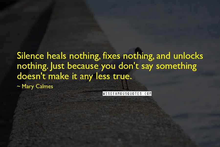 Mary Calmes Quotes: Silence heals nothing, fixes nothing, and unlocks nothing. Just because you don't say something doesn't make it any less true.