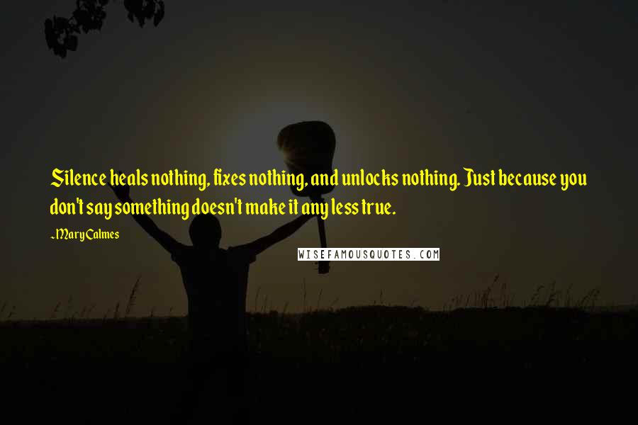 Mary Calmes Quotes: Silence heals nothing, fixes nothing, and unlocks nothing. Just because you don't say something doesn't make it any less true.