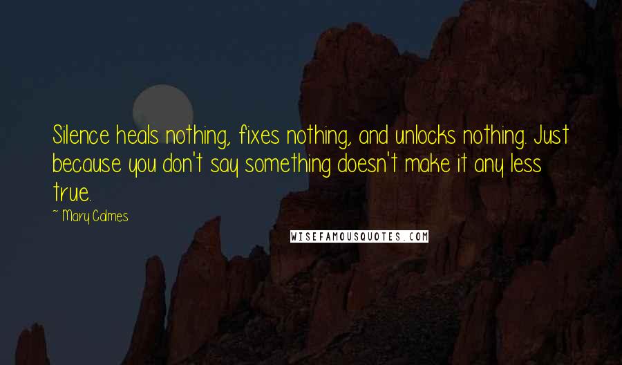 Mary Calmes Quotes: Silence heals nothing, fixes nothing, and unlocks nothing. Just because you don't say something doesn't make it any less true.