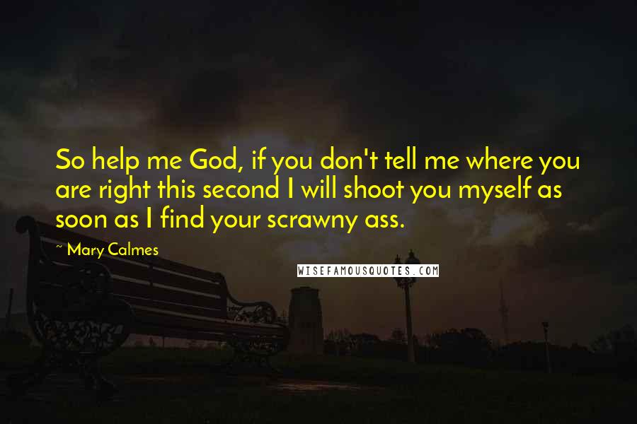 Mary Calmes Quotes: So help me God, if you don't tell me where you are right this second I will shoot you myself as soon as I find your scrawny ass.