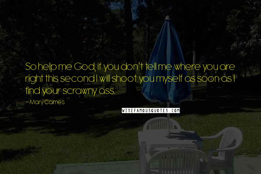 Mary Calmes Quotes: So help me God, if you don't tell me where you are right this second I will shoot you myself as soon as I find your scrawny ass.