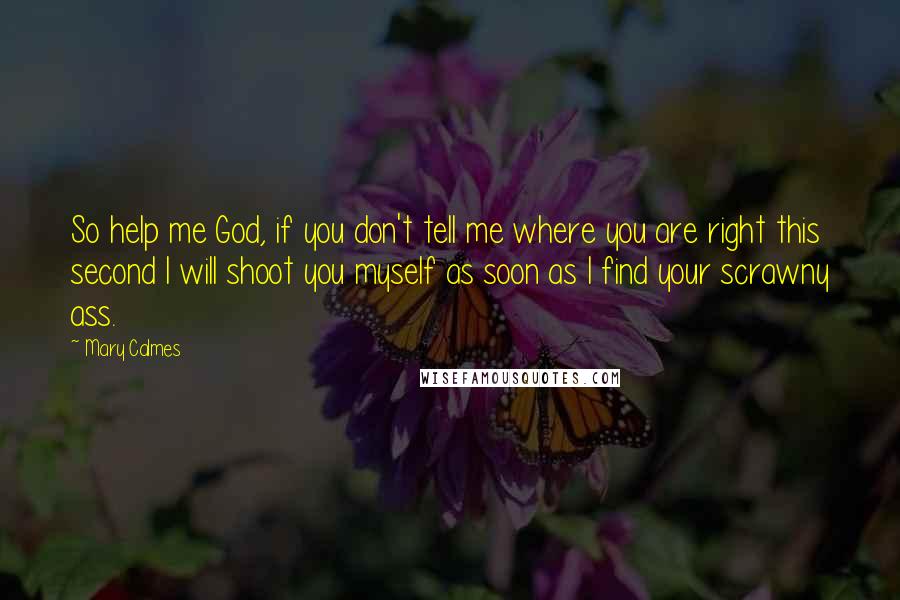 Mary Calmes Quotes: So help me God, if you don't tell me where you are right this second I will shoot you myself as soon as I find your scrawny ass.