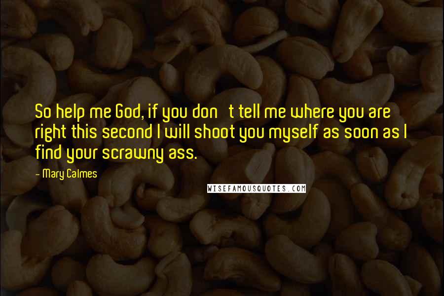 Mary Calmes Quotes: So help me God, if you don't tell me where you are right this second I will shoot you myself as soon as I find your scrawny ass.