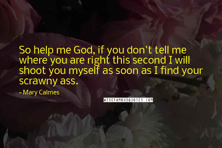Mary Calmes Quotes: So help me God, if you don't tell me where you are right this second I will shoot you myself as soon as I find your scrawny ass.