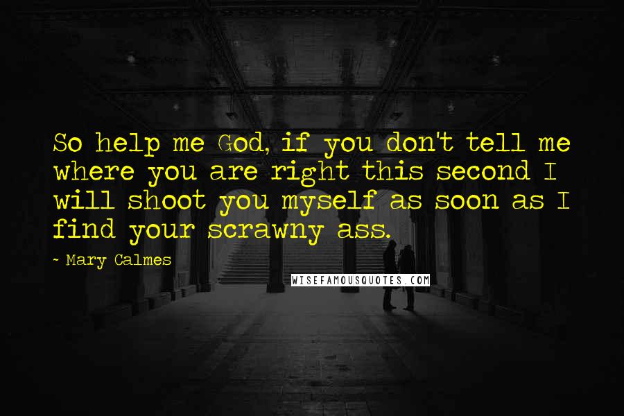 Mary Calmes Quotes: So help me God, if you don't tell me where you are right this second I will shoot you myself as soon as I find your scrawny ass.