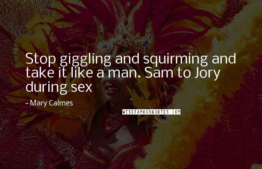 Mary Calmes Quotes: Stop giggling and squirming and take it like a man. Sam to Jory during sex