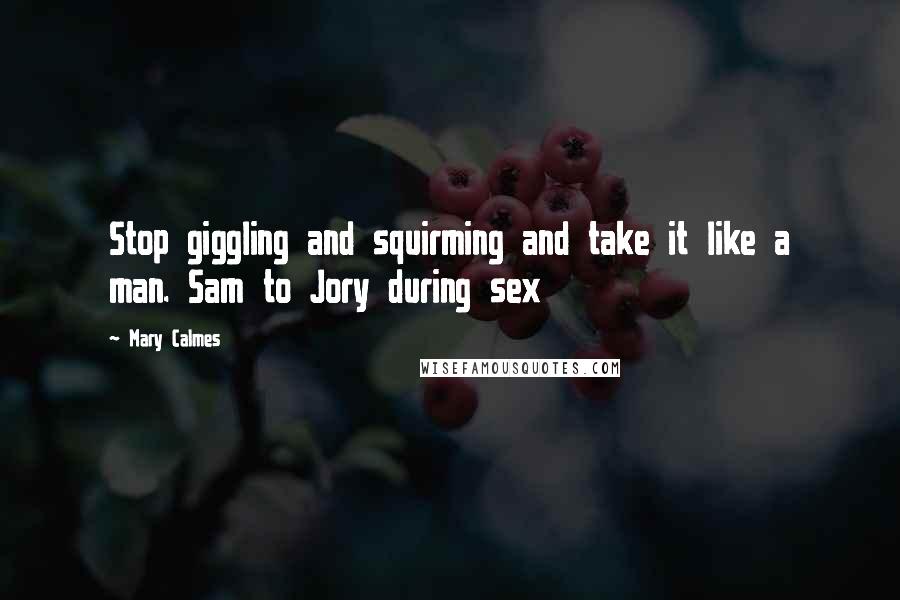 Mary Calmes Quotes: Stop giggling and squirming and take it like a man. Sam to Jory during sex