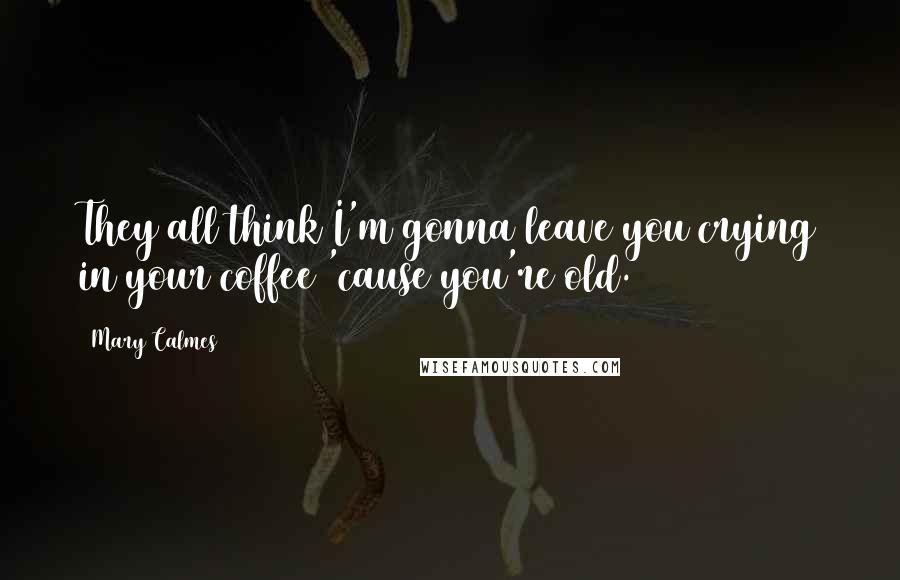 Mary Calmes Quotes: They all think I'm gonna leave you crying in your coffee 'cause you're old.