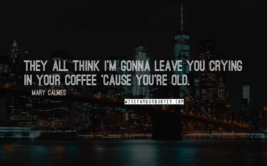 Mary Calmes Quotes: They all think I'm gonna leave you crying in your coffee 'cause you're old.