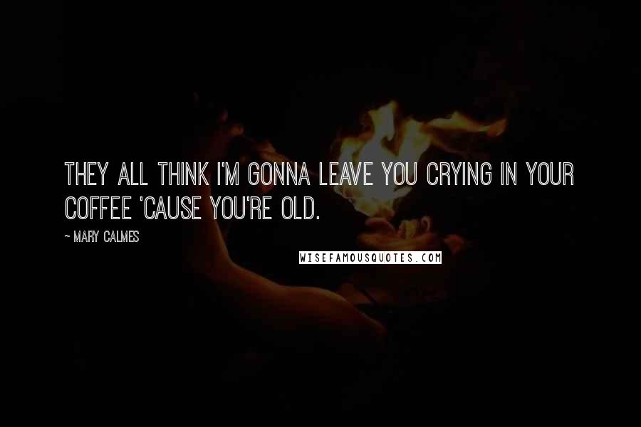 Mary Calmes Quotes: They all think I'm gonna leave you crying in your coffee 'cause you're old.