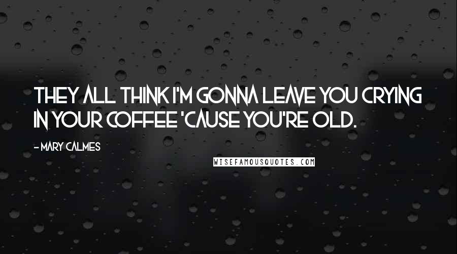 Mary Calmes Quotes: They all think I'm gonna leave you crying in your coffee 'cause you're old.