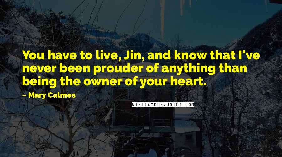 Mary Calmes Quotes: You have to live, Jin, and know that I've never been prouder of anything than being the owner of your heart.