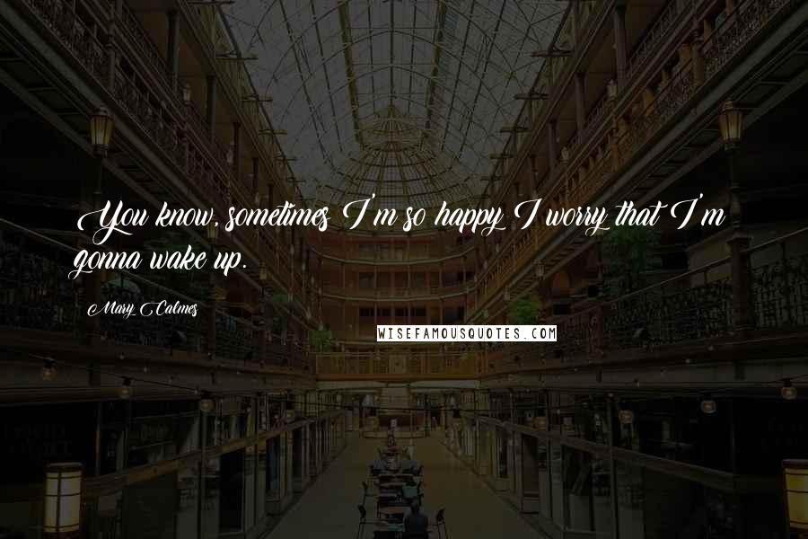 Mary Calmes Quotes: You know, sometimes I'm so happy I worry that I'm gonna wake up.