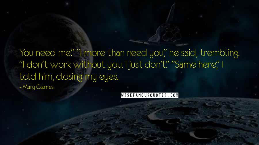 Mary Calmes Quotes: You need me." "I more than need you," he said, trembling. "I don't work without you. I just don't." "Same here," I told him, closing my eyes.