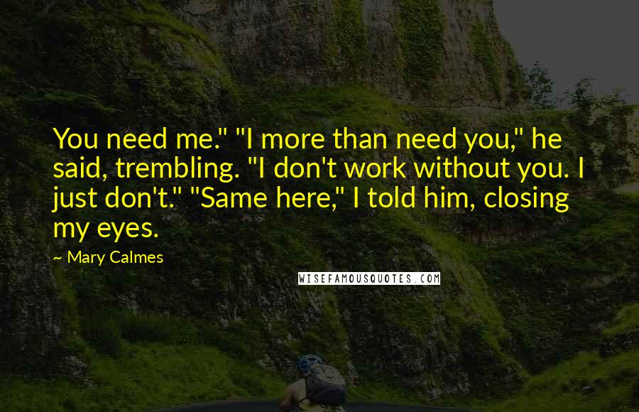 Mary Calmes Quotes: You need me." "I more than need you," he said, trembling. "I don't work without you. I just don't." "Same here," I told him, closing my eyes.
