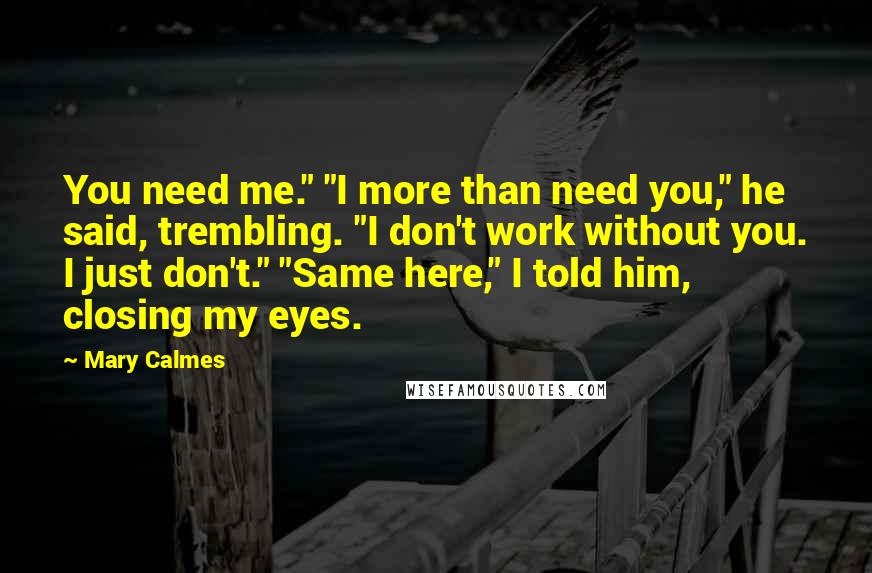 Mary Calmes Quotes: You need me." "I more than need you," he said, trembling. "I don't work without you. I just don't." "Same here," I told him, closing my eyes.