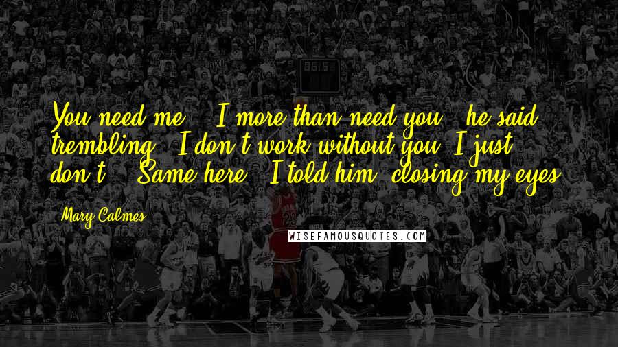 Mary Calmes Quotes: You need me." "I more than need you," he said, trembling. "I don't work without you. I just don't." "Same here," I told him, closing my eyes.