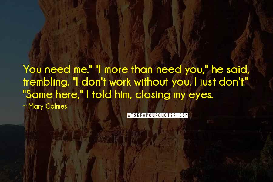 Mary Calmes Quotes: You need me." "I more than need you," he said, trembling. "I don't work without you. I just don't." "Same here," I told him, closing my eyes.