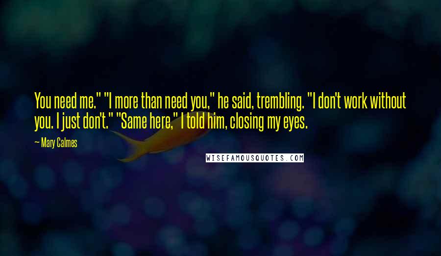 Mary Calmes Quotes: You need me." "I more than need you," he said, trembling. "I don't work without you. I just don't." "Same here," I told him, closing my eyes.