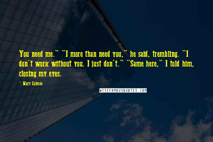 Mary Calmes Quotes: You need me." "I more than need you," he said, trembling. "I don't work without you. I just don't." "Same here," I told him, closing my eyes.