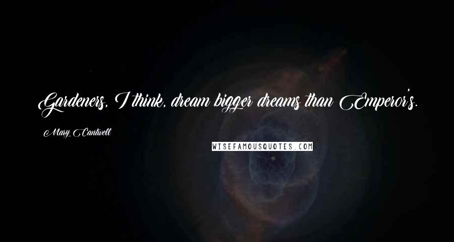 Mary Cantwell Quotes: Gardeners, I think, dream bigger dreams than Emperor's.