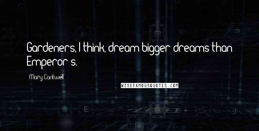 Mary Cantwell Quotes: Gardeners, I think, dream bigger dreams than Emperor's.