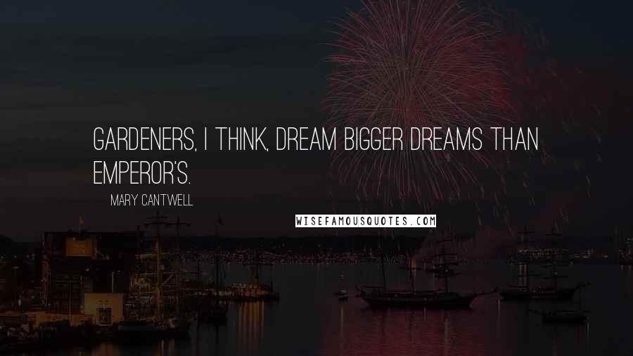 Mary Cantwell Quotes: Gardeners, I think, dream bigger dreams than Emperor's.