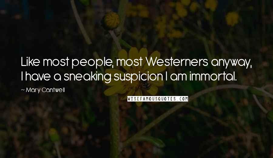 Mary Cantwell Quotes: Like most people, most Westerners anyway, I have a sneaking suspicion I am immortal.
