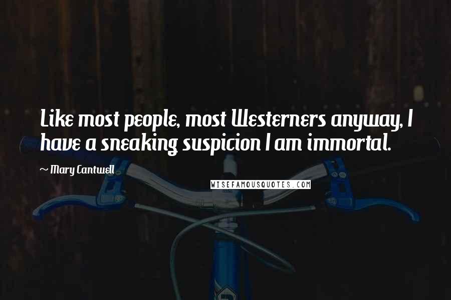 Mary Cantwell Quotes: Like most people, most Westerners anyway, I have a sneaking suspicion I am immortal.