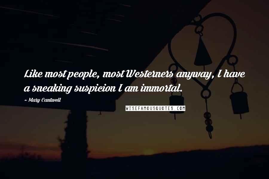 Mary Cantwell Quotes: Like most people, most Westerners anyway, I have a sneaking suspicion I am immortal.