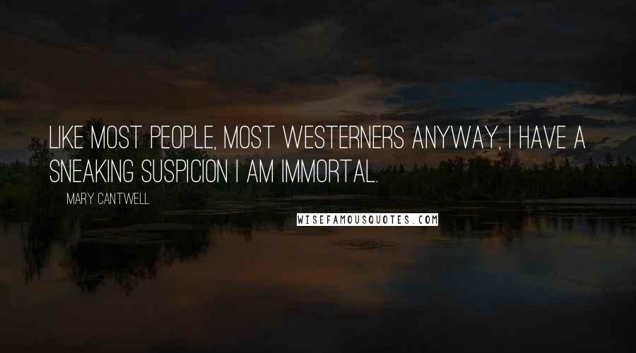 Mary Cantwell Quotes: Like most people, most Westerners anyway, I have a sneaking suspicion I am immortal.