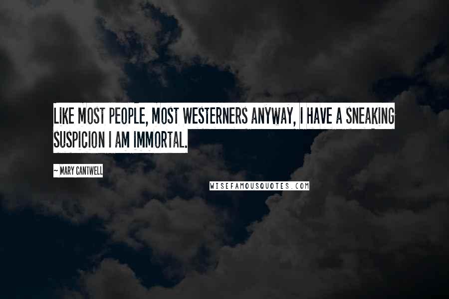 Mary Cantwell Quotes: Like most people, most Westerners anyway, I have a sneaking suspicion I am immortal.