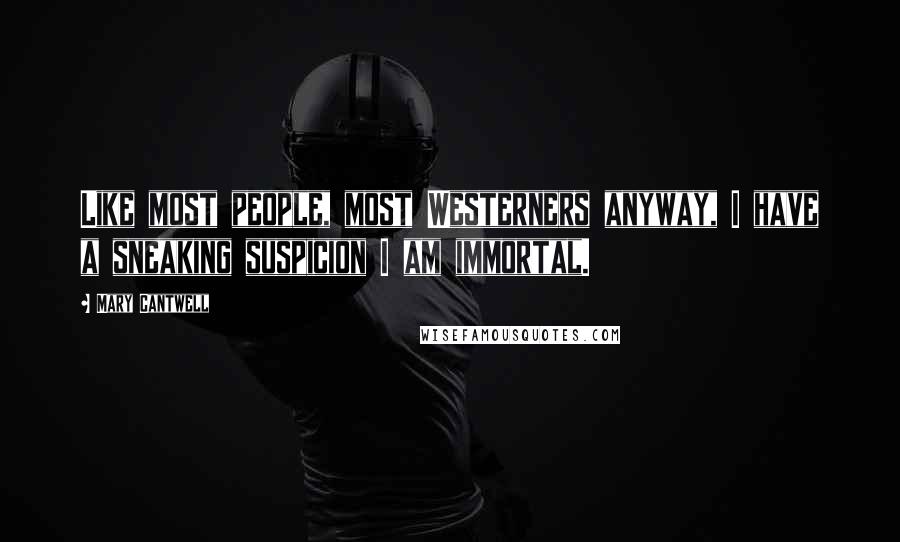 Mary Cantwell Quotes: Like most people, most Westerners anyway, I have a sneaking suspicion I am immortal.