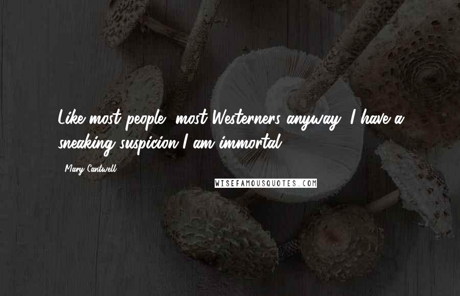 Mary Cantwell Quotes: Like most people, most Westerners anyway, I have a sneaking suspicion I am immortal.
