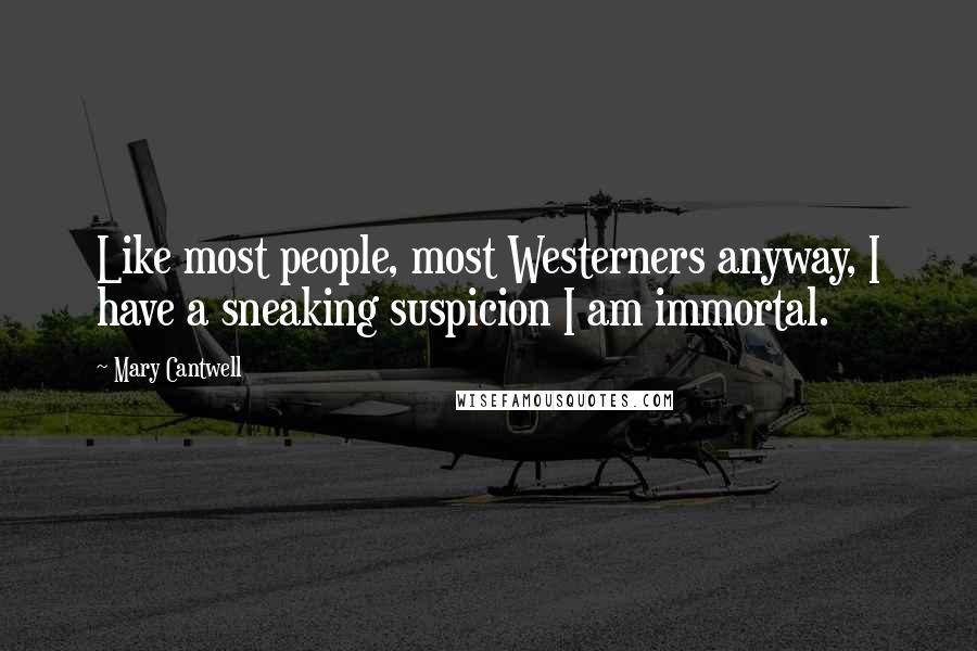 Mary Cantwell Quotes: Like most people, most Westerners anyway, I have a sneaking suspicion I am immortal.