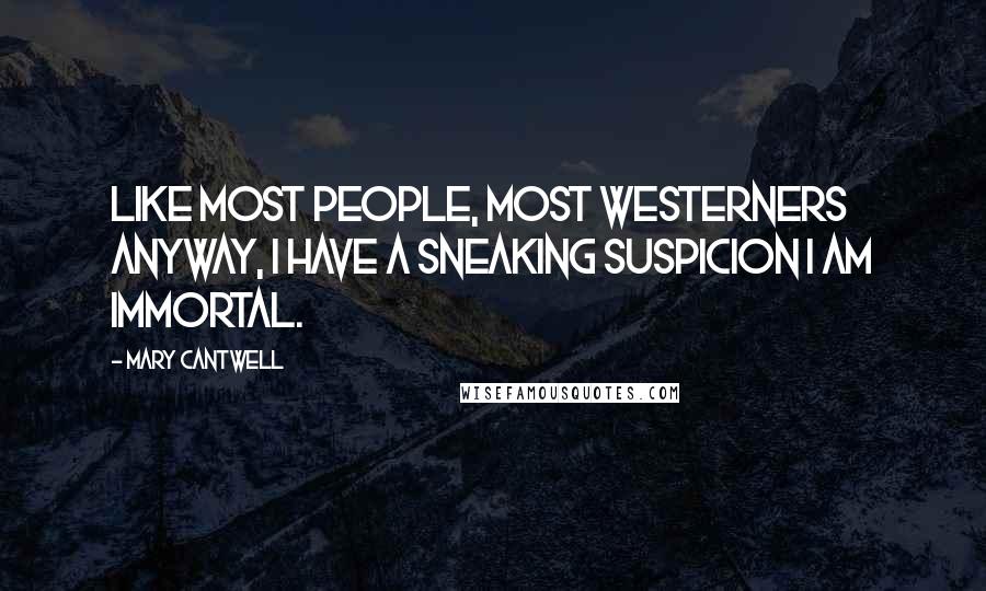 Mary Cantwell Quotes: Like most people, most Westerners anyway, I have a sneaking suspicion I am immortal.