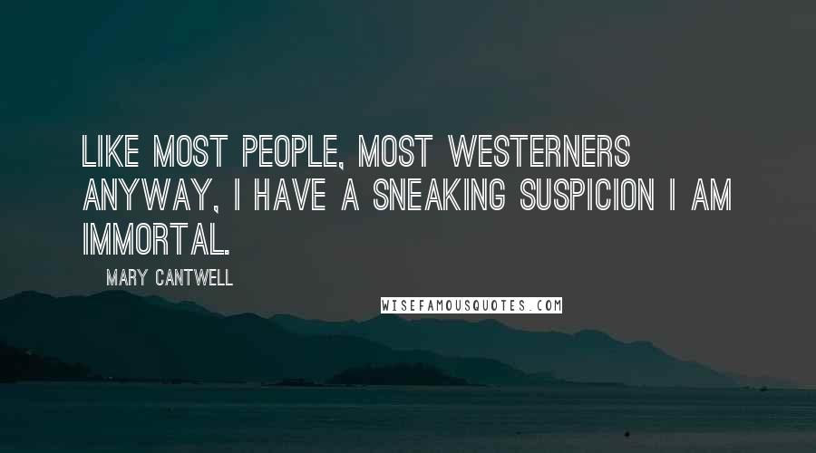 Mary Cantwell Quotes: Like most people, most Westerners anyway, I have a sneaking suspicion I am immortal.