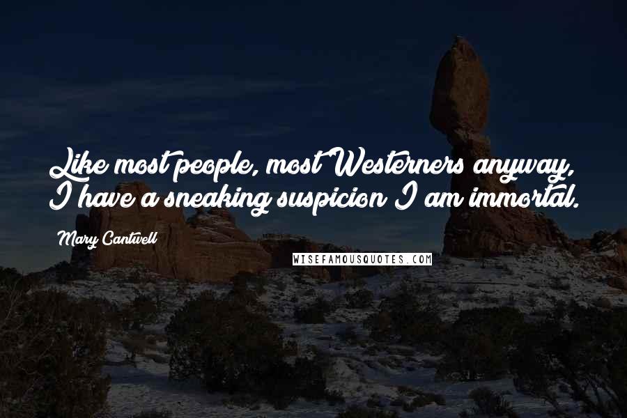 Mary Cantwell Quotes: Like most people, most Westerners anyway, I have a sneaking suspicion I am immortal.