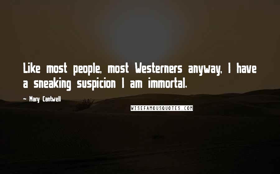 Mary Cantwell Quotes: Like most people, most Westerners anyway, I have a sneaking suspicion I am immortal.