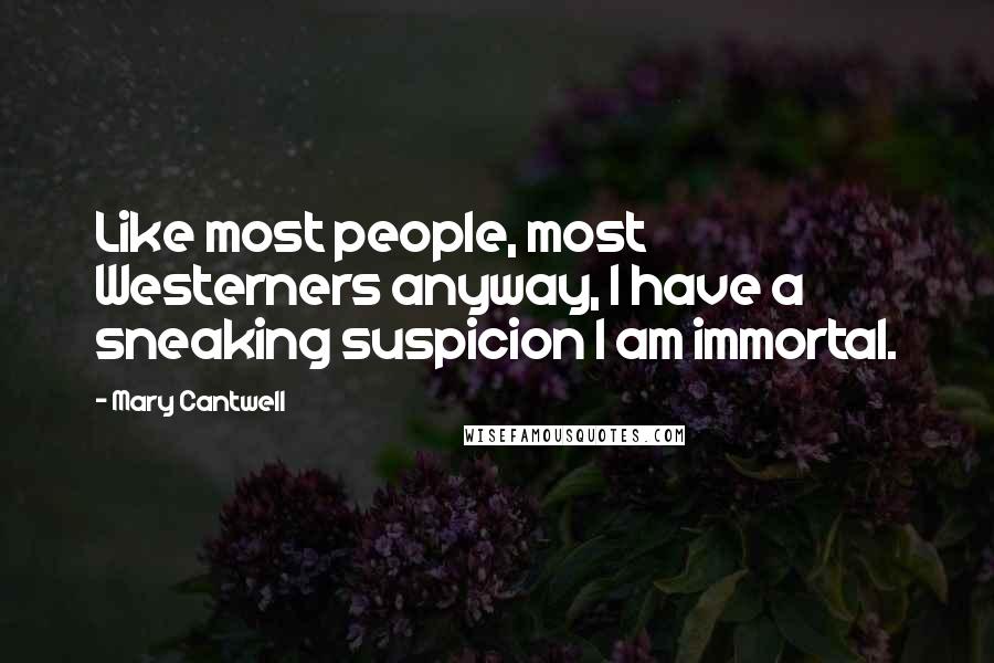 Mary Cantwell Quotes: Like most people, most Westerners anyway, I have a sneaking suspicion I am immortal.