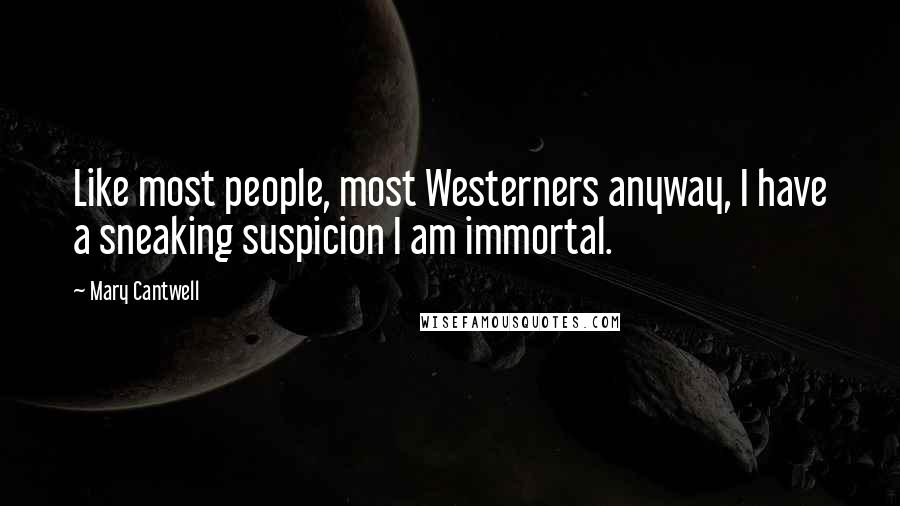 Mary Cantwell Quotes: Like most people, most Westerners anyway, I have a sneaking suspicion I am immortal.