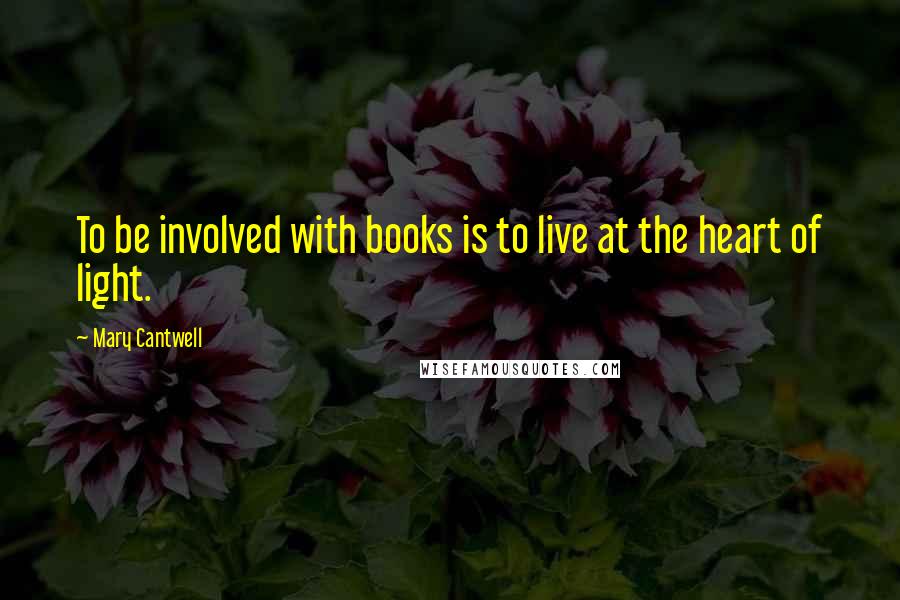 Mary Cantwell Quotes: To be involved with books is to live at the heart of light.